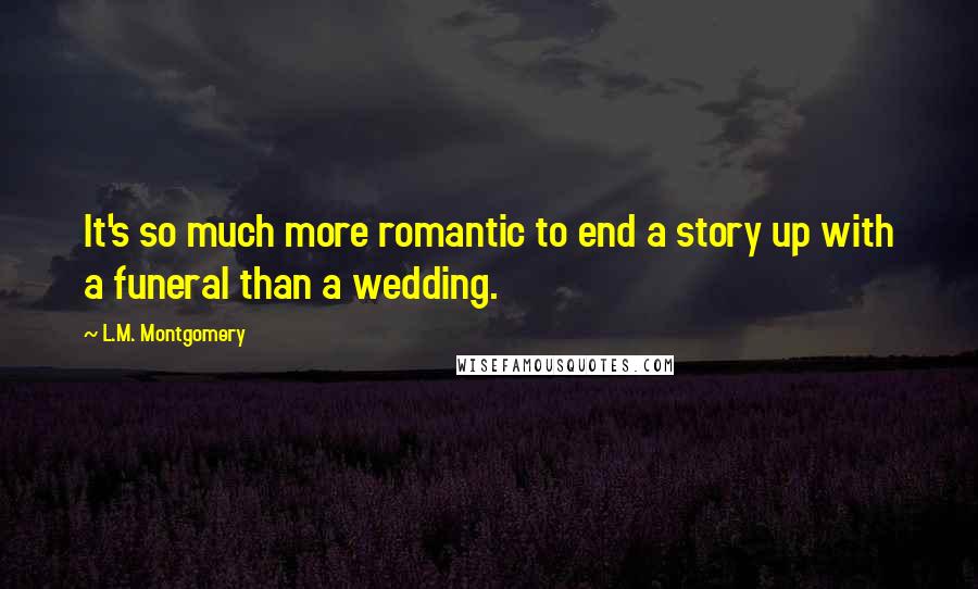 L.M. Montgomery Quotes: It's so much more romantic to end a story up with a funeral than a wedding.