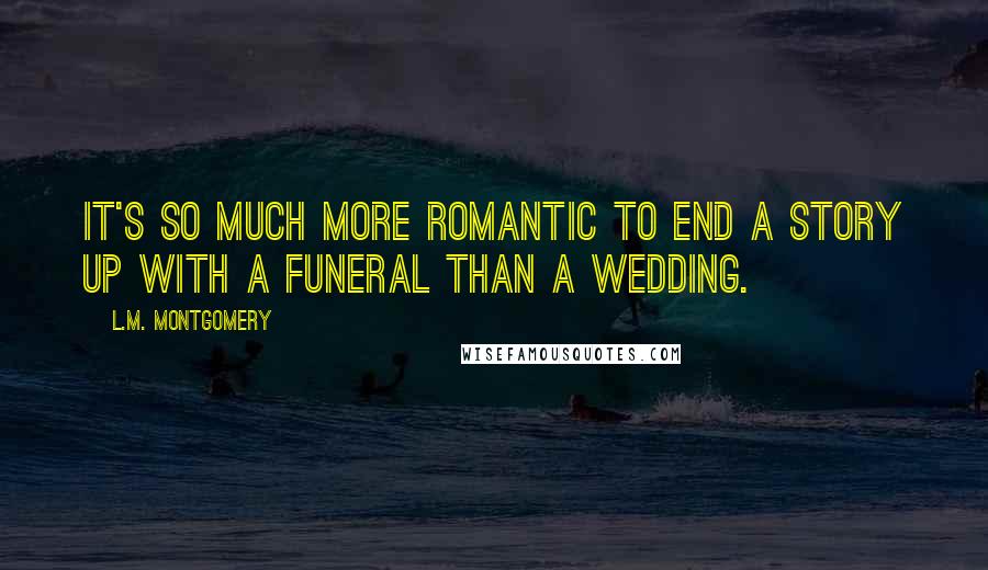 L.M. Montgomery Quotes: It's so much more romantic to end a story up with a funeral than a wedding.