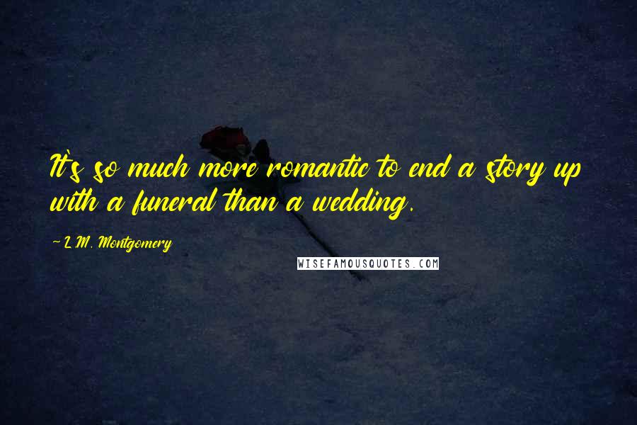 L.M. Montgomery Quotes: It's so much more romantic to end a story up with a funeral than a wedding.
