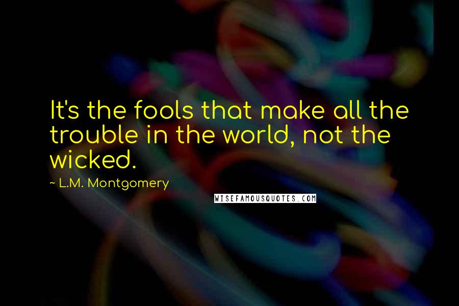 L.M. Montgomery Quotes: It's the fools that make all the trouble in the world, not the wicked.