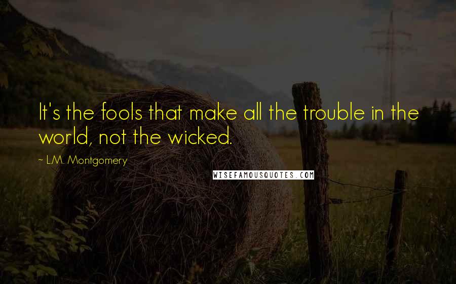 L.M. Montgomery Quotes: It's the fools that make all the trouble in the world, not the wicked.