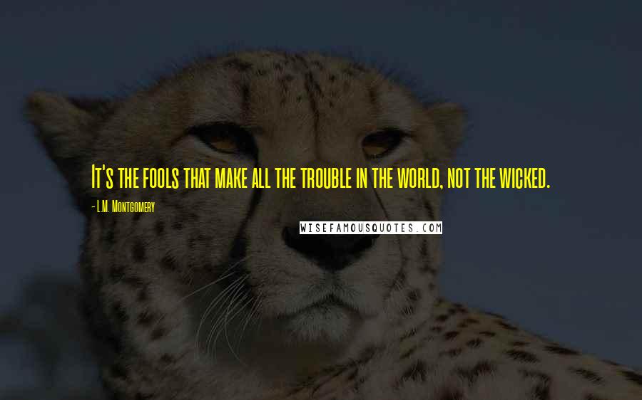 L.M. Montgomery Quotes: It's the fools that make all the trouble in the world, not the wicked.