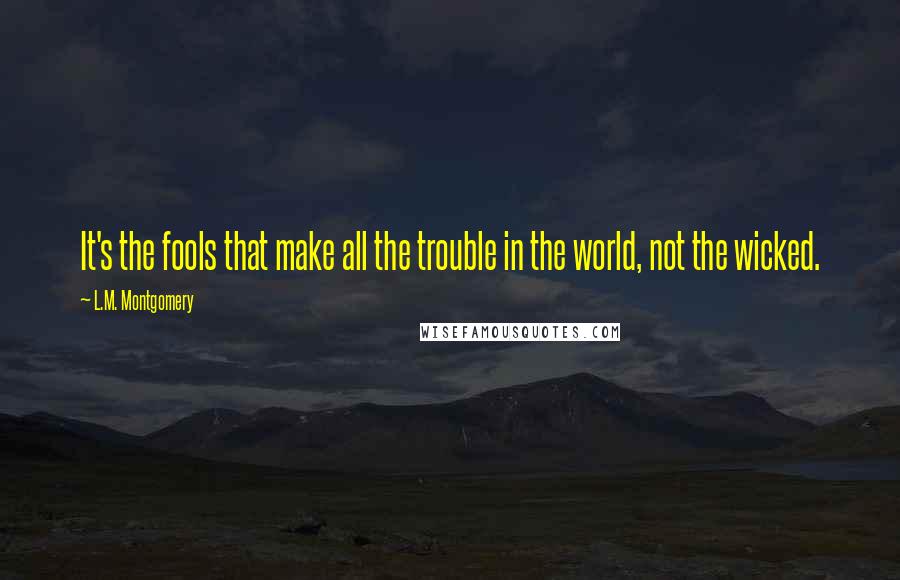 L.M. Montgomery Quotes: It's the fools that make all the trouble in the world, not the wicked.