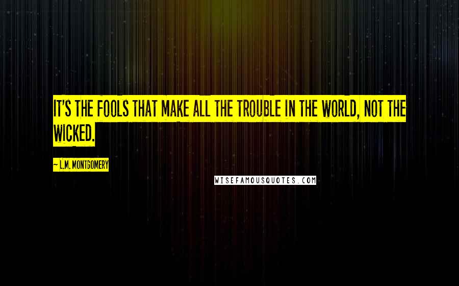 L.M. Montgomery Quotes: It's the fools that make all the trouble in the world, not the wicked.