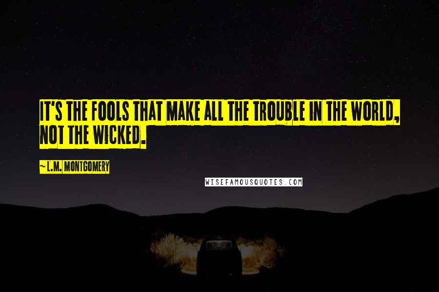 L.M. Montgomery Quotes: It's the fools that make all the trouble in the world, not the wicked.