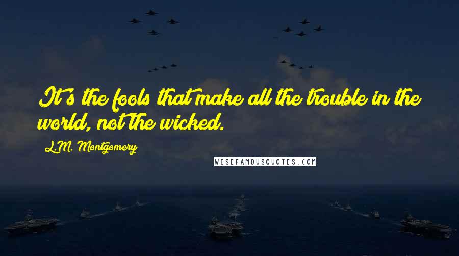L.M. Montgomery Quotes: It's the fools that make all the trouble in the world, not the wicked.