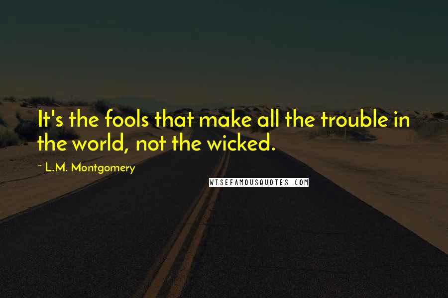 L.M. Montgomery Quotes: It's the fools that make all the trouble in the world, not the wicked.