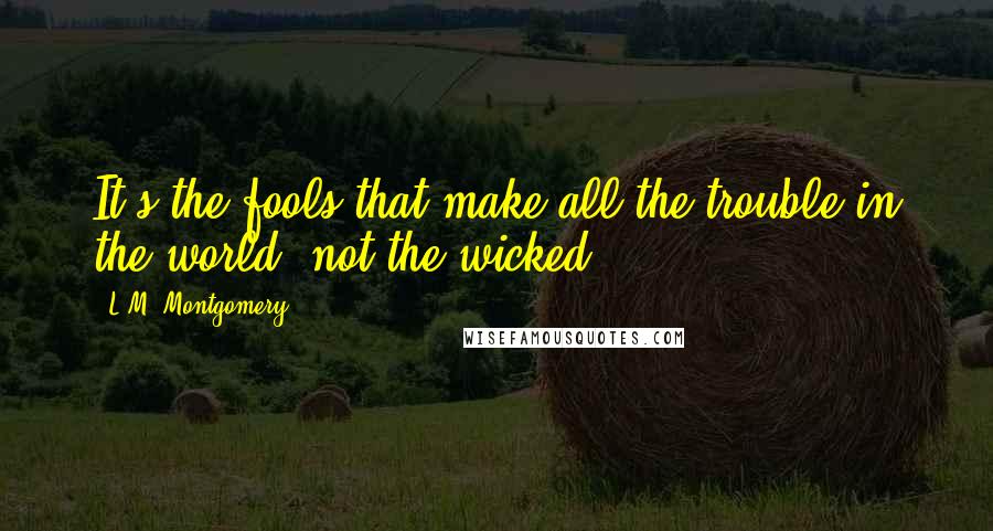 L.M. Montgomery Quotes: It's the fools that make all the trouble in the world, not the wicked.
