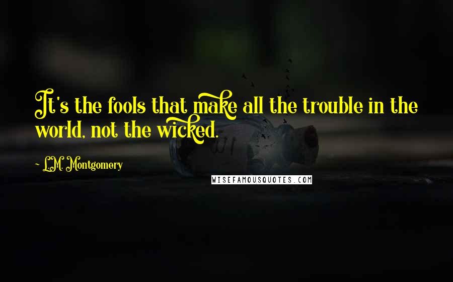 L.M. Montgomery Quotes: It's the fools that make all the trouble in the world, not the wicked.