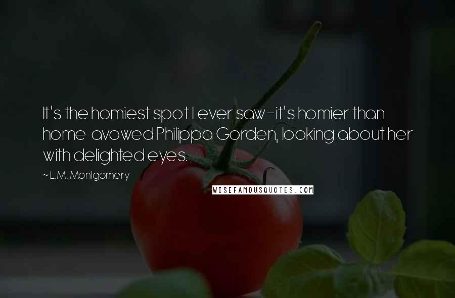 L.M. Montgomery Quotes: It's the homiest spot I ever saw-it's homier than home avowed Philippa Gorden, looking about her with delighted eyes.