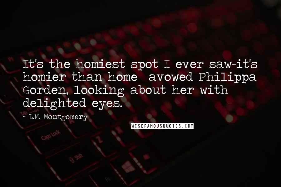 L.M. Montgomery Quotes: It's the homiest spot I ever saw-it's homier than home  avowed Philippa Gorden, looking about her with delighted eyes.