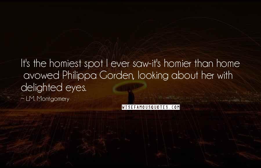 L.M. Montgomery Quotes: It's the homiest spot I ever saw-it's homier than home  avowed Philippa Gorden, looking about her with delighted eyes.