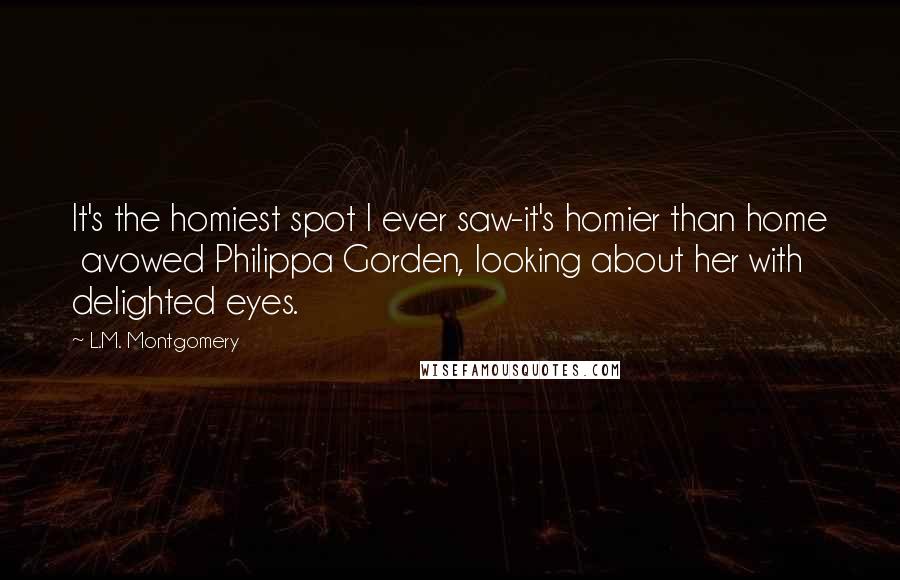 L.M. Montgomery Quotes: It's the homiest spot I ever saw-it's homier than home avowed Philippa Gorden, looking about her with delighted eyes.