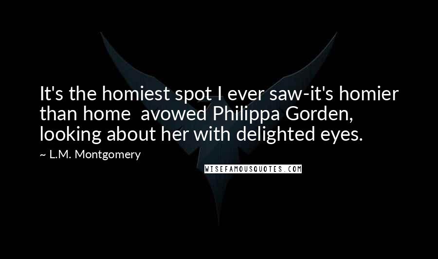 L.M. Montgomery Quotes: It's the homiest spot I ever saw-it's homier than home  avowed Philippa Gorden, looking about her with delighted eyes.