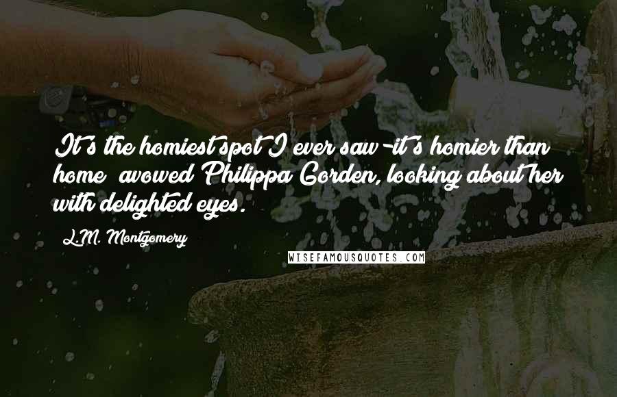 L.M. Montgomery Quotes: It's the homiest spot I ever saw-it's homier than home  avowed Philippa Gorden, looking about her with delighted eyes.