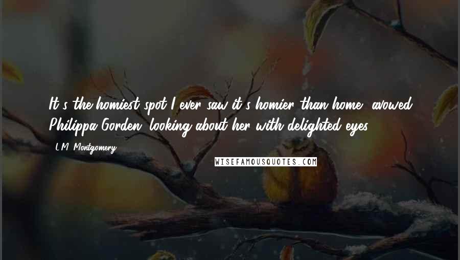 L.M. Montgomery Quotes: It's the homiest spot I ever saw-it's homier than home  avowed Philippa Gorden, looking about her with delighted eyes.