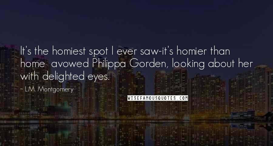 L.M. Montgomery Quotes: It's the homiest spot I ever saw-it's homier than home  avowed Philippa Gorden, looking about her with delighted eyes.