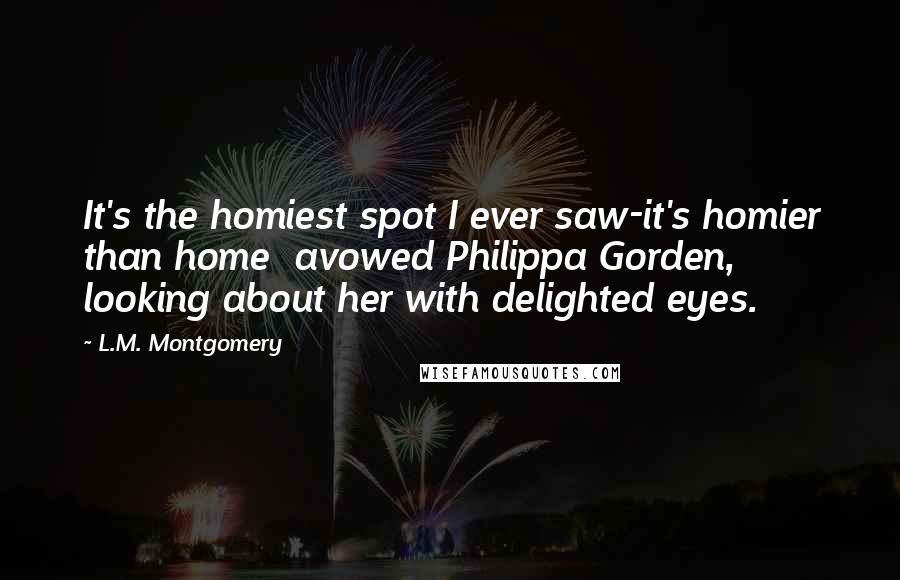 L.M. Montgomery Quotes: It's the homiest spot I ever saw-it's homier than home  avowed Philippa Gorden, looking about her with delighted eyes.