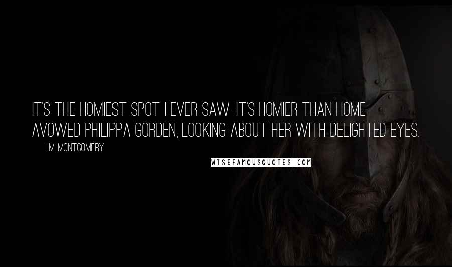 L.M. Montgomery Quotes: It's the homiest spot I ever saw-it's homier than home  avowed Philippa Gorden, looking about her with delighted eyes.