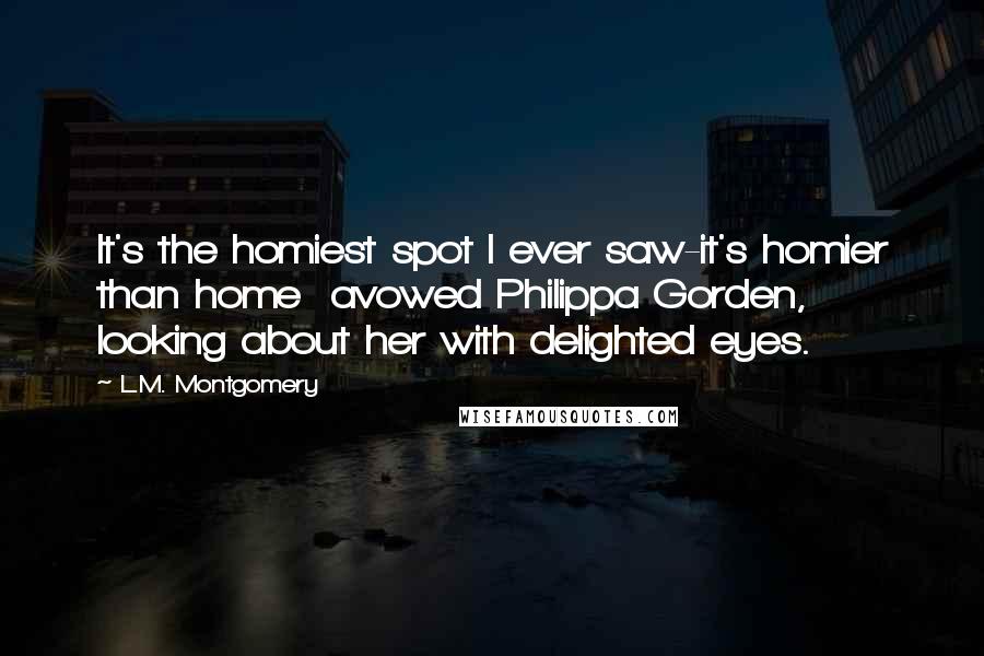 L.M. Montgomery Quotes: It's the homiest spot I ever saw-it's homier than home avowed Philippa Gorden, looking about her with delighted eyes.