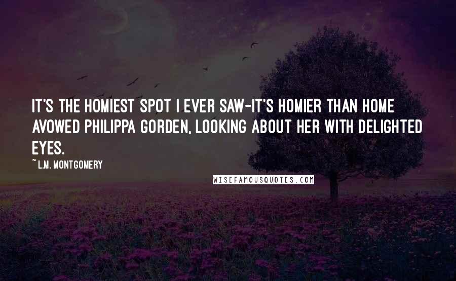 L.M. Montgomery Quotes: It's the homiest spot I ever saw-it's homier than home  avowed Philippa Gorden, looking about her with delighted eyes.
