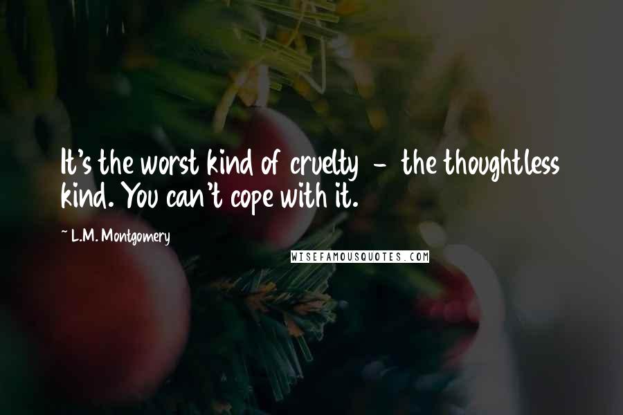 L.M. Montgomery Quotes: It's the worst kind of cruelty  -  the thoughtless kind. You can't cope with it.