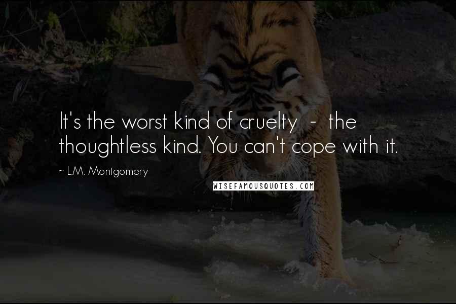 L.M. Montgomery Quotes: It's the worst kind of cruelty  -  the thoughtless kind. You can't cope with it.