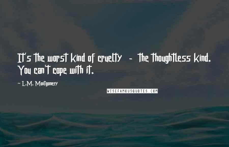 L.M. Montgomery Quotes: It's the worst kind of cruelty  -  the thoughtless kind. You can't cope with it.