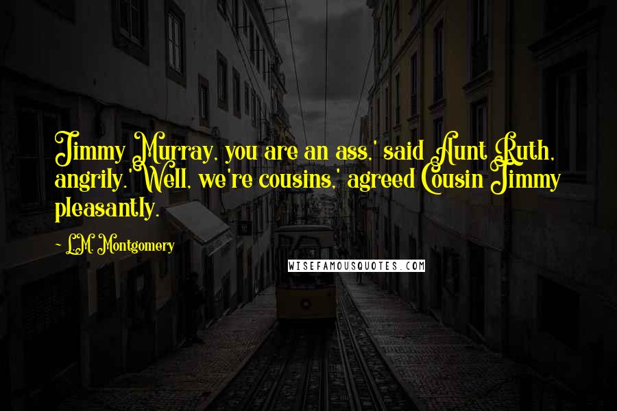 L.M. Montgomery Quotes: Jimmy Murray, you are an ass,' said Aunt Ruth, angrily.'Well, we're cousins,' agreed Cousin Jimmy pleasantly.