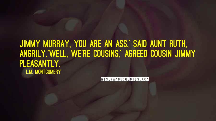L.M. Montgomery Quotes: Jimmy Murray, you are an ass,' said Aunt Ruth, angrily.'Well, we're cousins,' agreed Cousin Jimmy pleasantly.