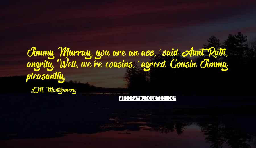 L.M. Montgomery Quotes: Jimmy Murray, you are an ass,' said Aunt Ruth, angrily.'Well, we're cousins,' agreed Cousin Jimmy pleasantly.