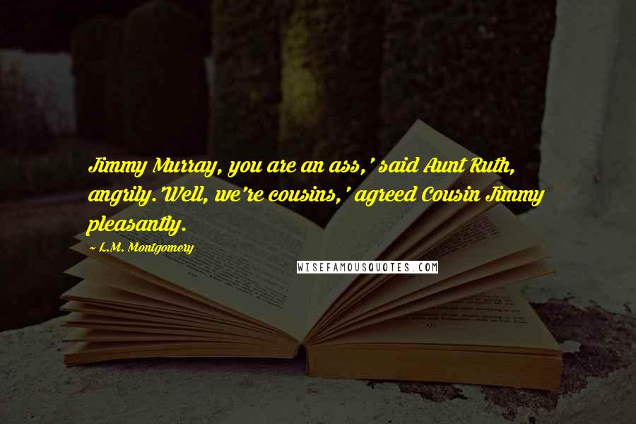 L.M. Montgomery Quotes: Jimmy Murray, you are an ass,' said Aunt Ruth, angrily.'Well, we're cousins,' agreed Cousin Jimmy pleasantly.