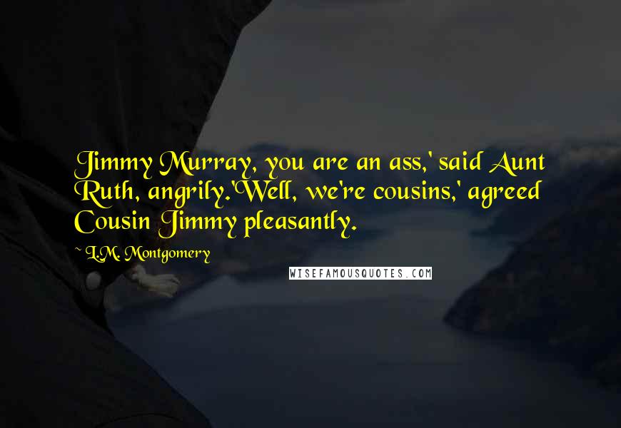 L.M. Montgomery Quotes: Jimmy Murray, you are an ass,' said Aunt Ruth, angrily.'Well, we're cousins,' agreed Cousin Jimmy pleasantly.