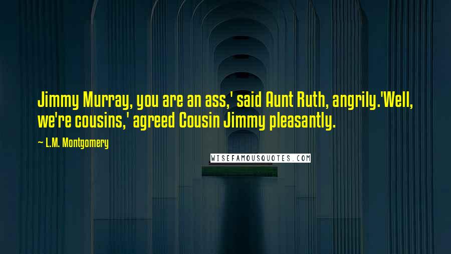 L.M. Montgomery Quotes: Jimmy Murray, you are an ass,' said Aunt Ruth, angrily.'Well, we're cousins,' agreed Cousin Jimmy pleasantly.