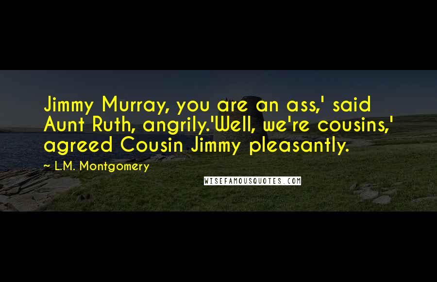 L.M. Montgomery Quotes: Jimmy Murray, you are an ass,' said Aunt Ruth, angrily.'Well, we're cousins,' agreed Cousin Jimmy pleasantly.