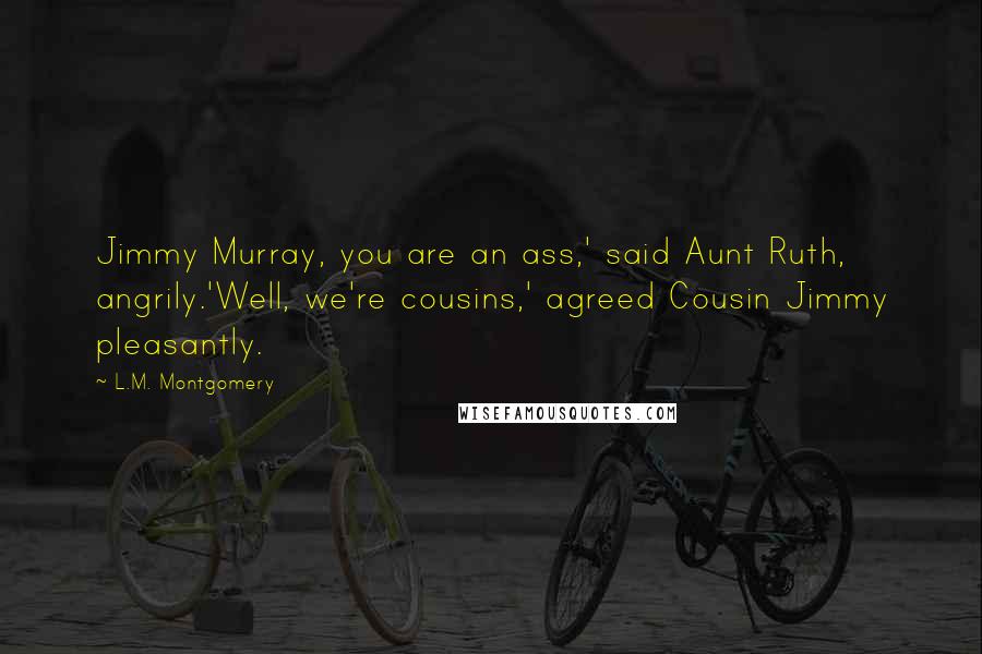 L.M. Montgomery Quotes: Jimmy Murray, you are an ass,' said Aunt Ruth, angrily.'Well, we're cousins,' agreed Cousin Jimmy pleasantly.