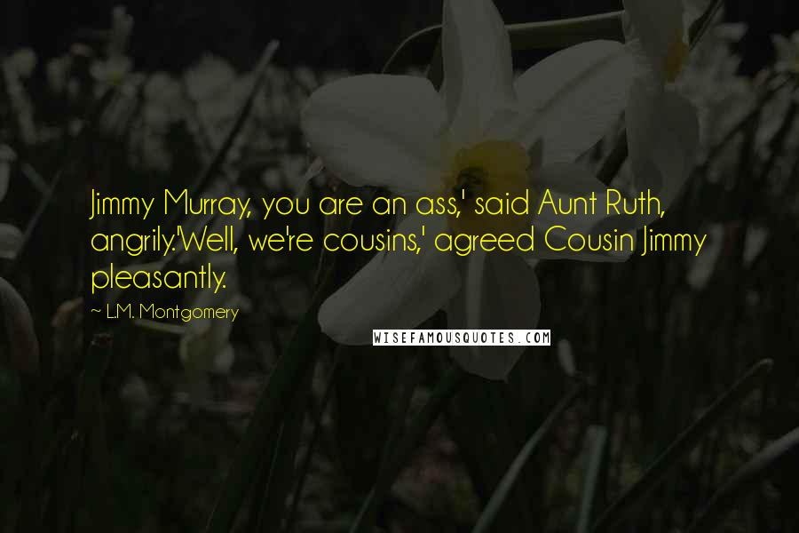 L.M. Montgomery Quotes: Jimmy Murray, you are an ass,' said Aunt Ruth, angrily.'Well, we're cousins,' agreed Cousin Jimmy pleasantly.