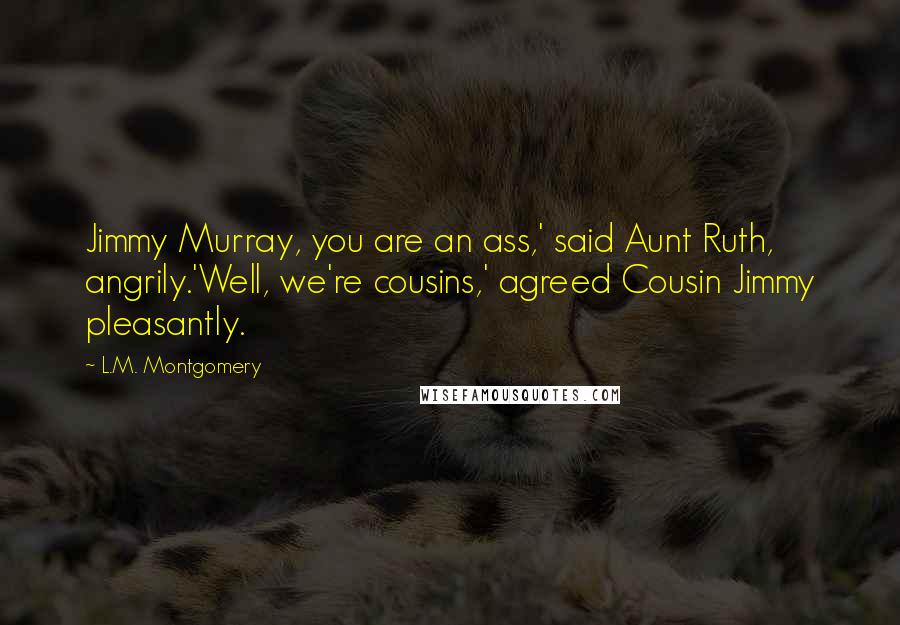 L.M. Montgomery Quotes: Jimmy Murray, you are an ass,' said Aunt Ruth, angrily.'Well, we're cousins,' agreed Cousin Jimmy pleasantly.
