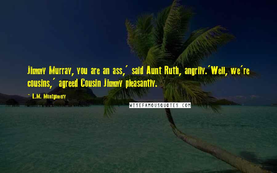 L.M. Montgomery Quotes: Jimmy Murray, you are an ass,' said Aunt Ruth, angrily.'Well, we're cousins,' agreed Cousin Jimmy pleasantly.