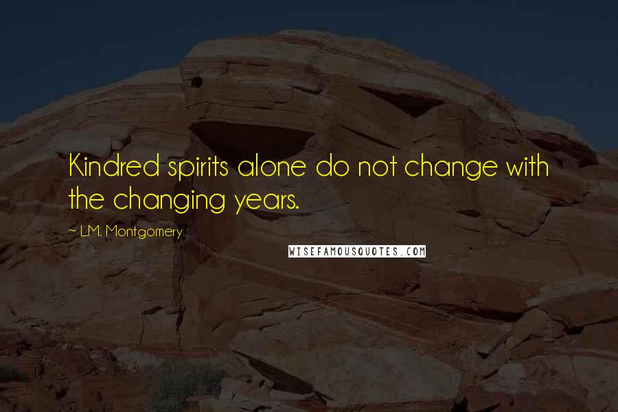 L.M. Montgomery Quotes: Kindred spirits alone do not change with the changing years.