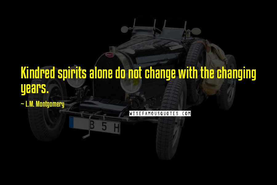 L.M. Montgomery Quotes: Kindred spirits alone do not change with the changing years.