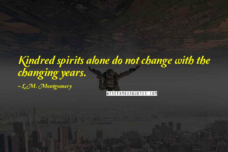 L.M. Montgomery Quotes: Kindred spirits alone do not change with the changing years.
