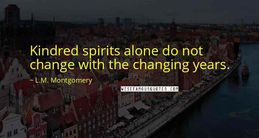 L.M. Montgomery Quotes: Kindred spirits alone do not change with the changing years.