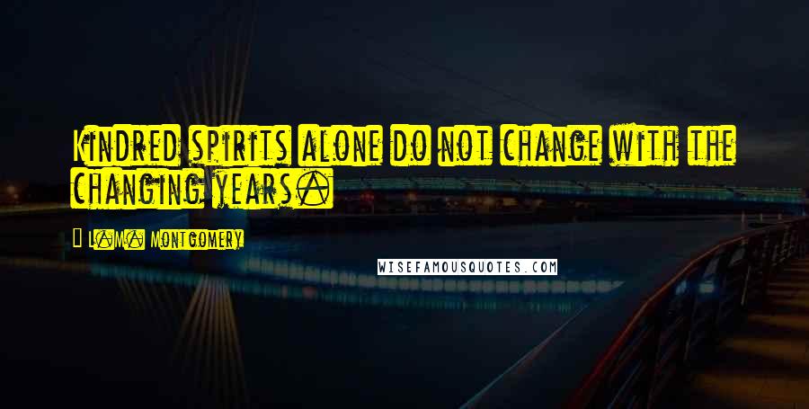 L.M. Montgomery Quotes: Kindred spirits alone do not change with the changing years.