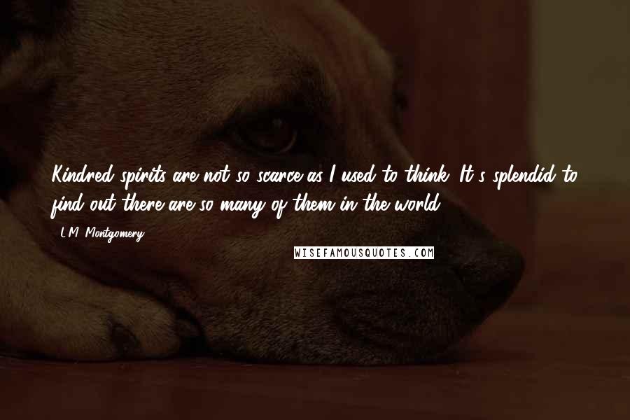 L.M. Montgomery Quotes: Kindred spirits are not so scarce as I used to think. It's splendid to find out there are so many of them in the world.