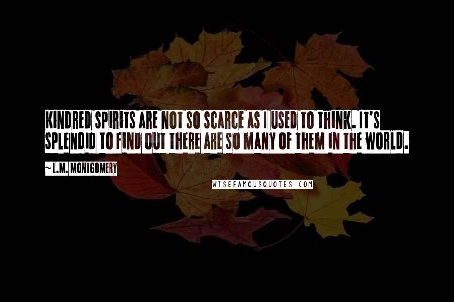 L.M. Montgomery Quotes: Kindred spirits are not so scarce as I used to think. It's splendid to find out there are so many of them in the world.