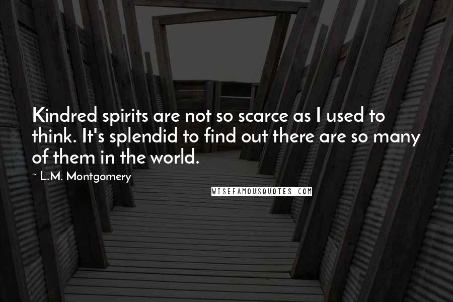 L.M. Montgomery Quotes: Kindred spirits are not so scarce as I used to think. It's splendid to find out there are so many of them in the world.