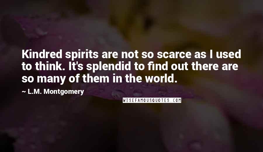 L.M. Montgomery Quotes: Kindred spirits are not so scarce as I used to think. It's splendid to find out there are so many of them in the world.