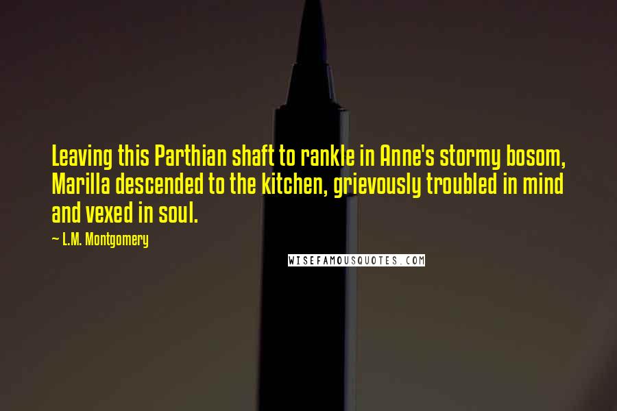 L.M. Montgomery Quotes: Leaving this Parthian shaft to rankle in Anne's stormy bosom, Marilla descended to the kitchen, grievously troubled in mind and vexed in soul.