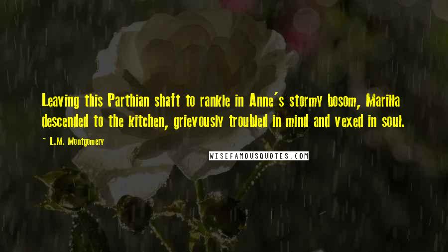 L.M. Montgomery Quotes: Leaving this Parthian shaft to rankle in Anne's stormy bosom, Marilla descended to the kitchen, grievously troubled in mind and vexed in soul.